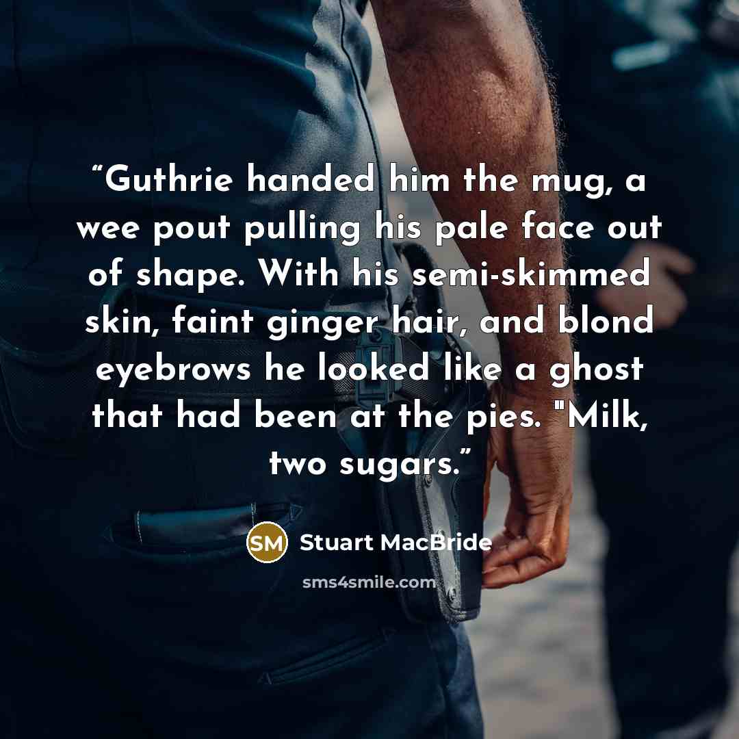 “Guthrie handed him the mug, a wee pout pulling his pale face out of shape. With his semi-skimmed skin, faint ginger hair, and blond eyebrows he looked like a ghost that had been at the pies. "Milk, two sugars.” quote by Stuart MacBride