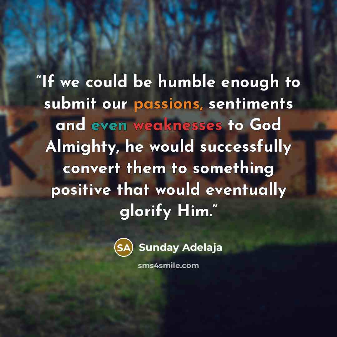 “If we could be humble enough to submit our passions, sentiments and even weaknesses to God Almighty, he would successfully convert them to something positive that would eventually glorify Him.” quote by Sunday Adelaja