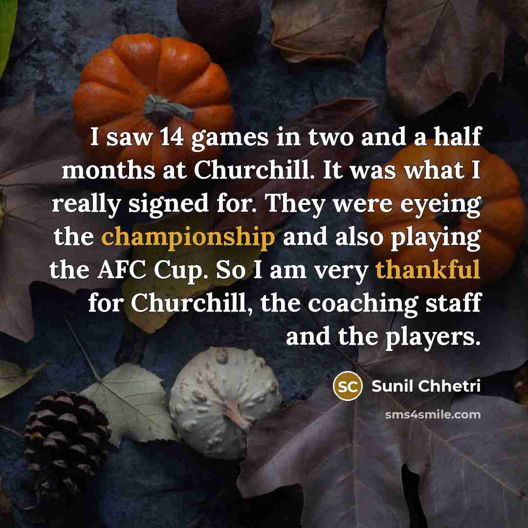 “I saw 14 games in two and a half months at Churchill. It was what I really signed for. They were eyeing the championship and also playing the AFC Cup. So I am very thankful for Churchill, the coaching staff and the players.” quote by Sunil Chhetri