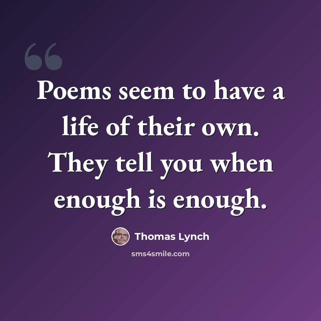 “Poems seem to have a life of their own. They tell you when enough is enough.” quote by Thomas Lynch