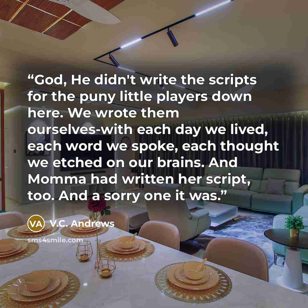 “God, He didn't write the scripts for the puny little players down here. We wrote them ourselves-with each day we lived, each word we spoke, each thought we etched on our brains. And Momma had written her script, too. And a sorry one it was.” quote by V.C. Andrews