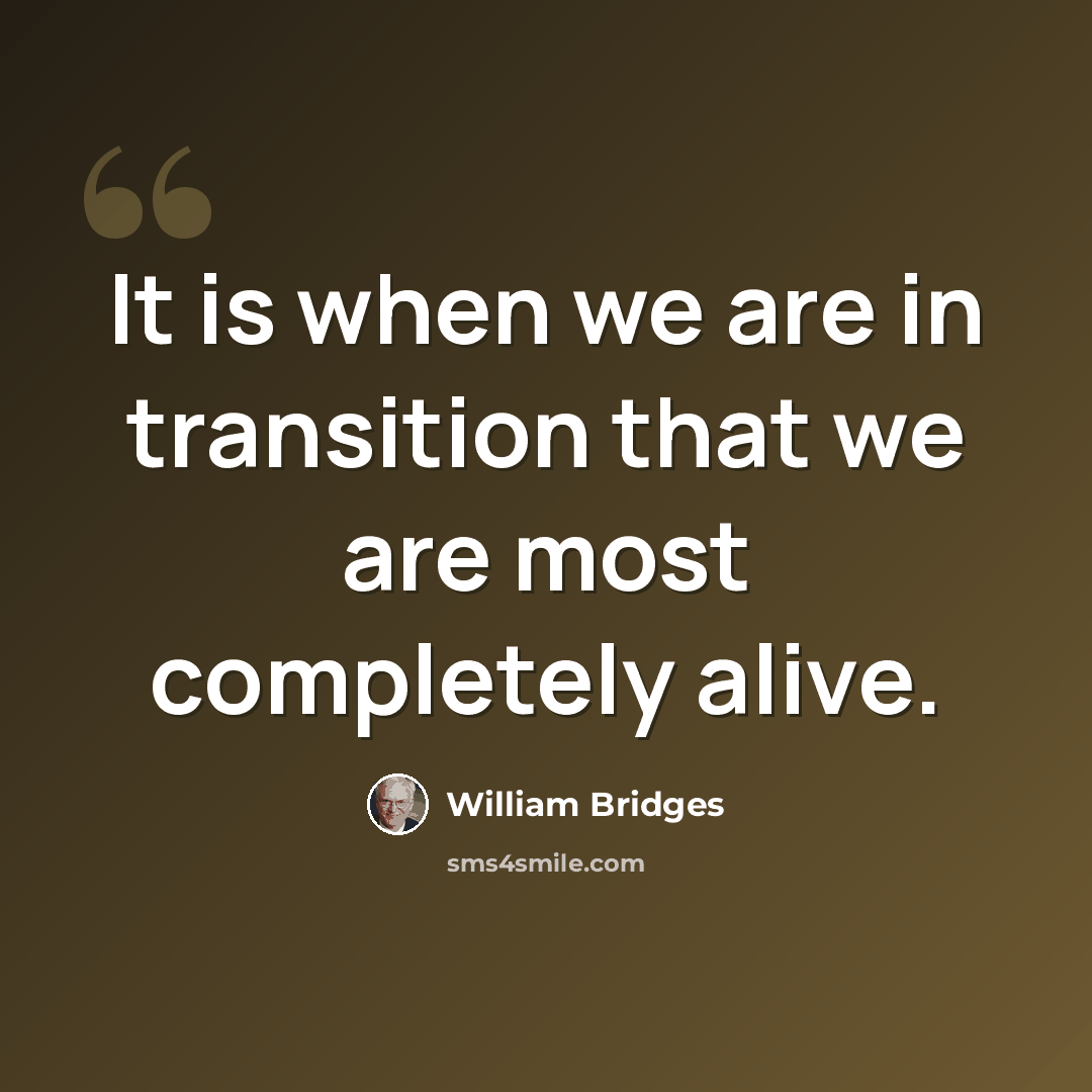 “It is when we are in transition that we are most completely alive.” quote by William Bridges