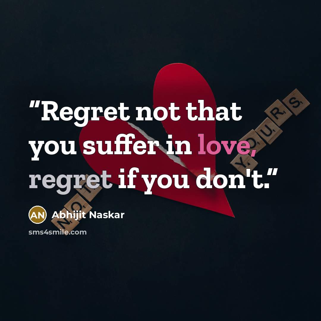 “Regret not that you suffer in love, regret if you don't.” quote by Abhijit Naskar