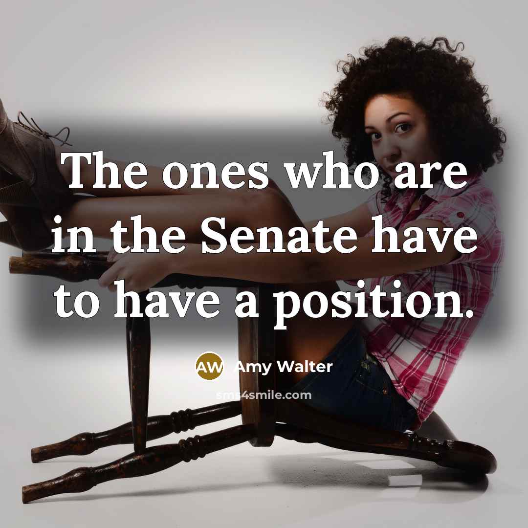 “The ones who are in the Senate have to have a position.” quote by Amy Walter