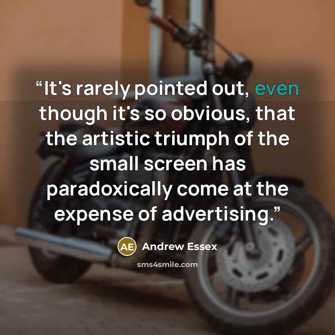 “It's rarely pointed out, even though it's so obvious, that the artistic triumph of the small screen has paradoxically come at the expense of advertising.” quote by Andrew Essex