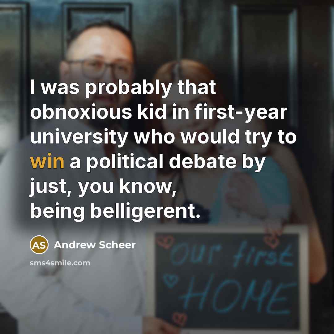 “I was probably that obnoxious kid in first-year university who would try to win a political debate by just, you know, being belligerent.” quote by Andrew Scheer