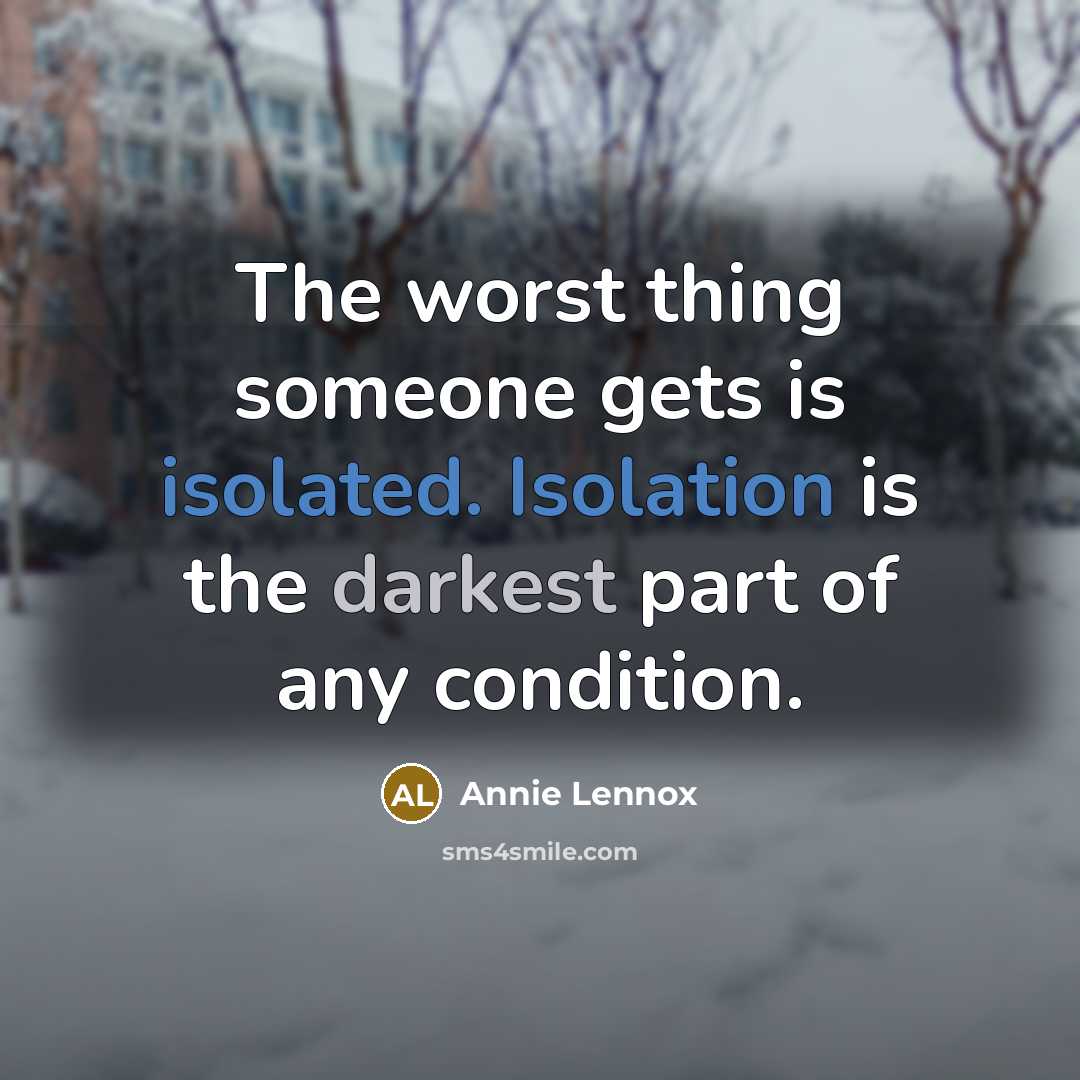 “The worst thing someone gets is isolated. Isolation is the darkest part of any condition.” quote by Annie Lennox