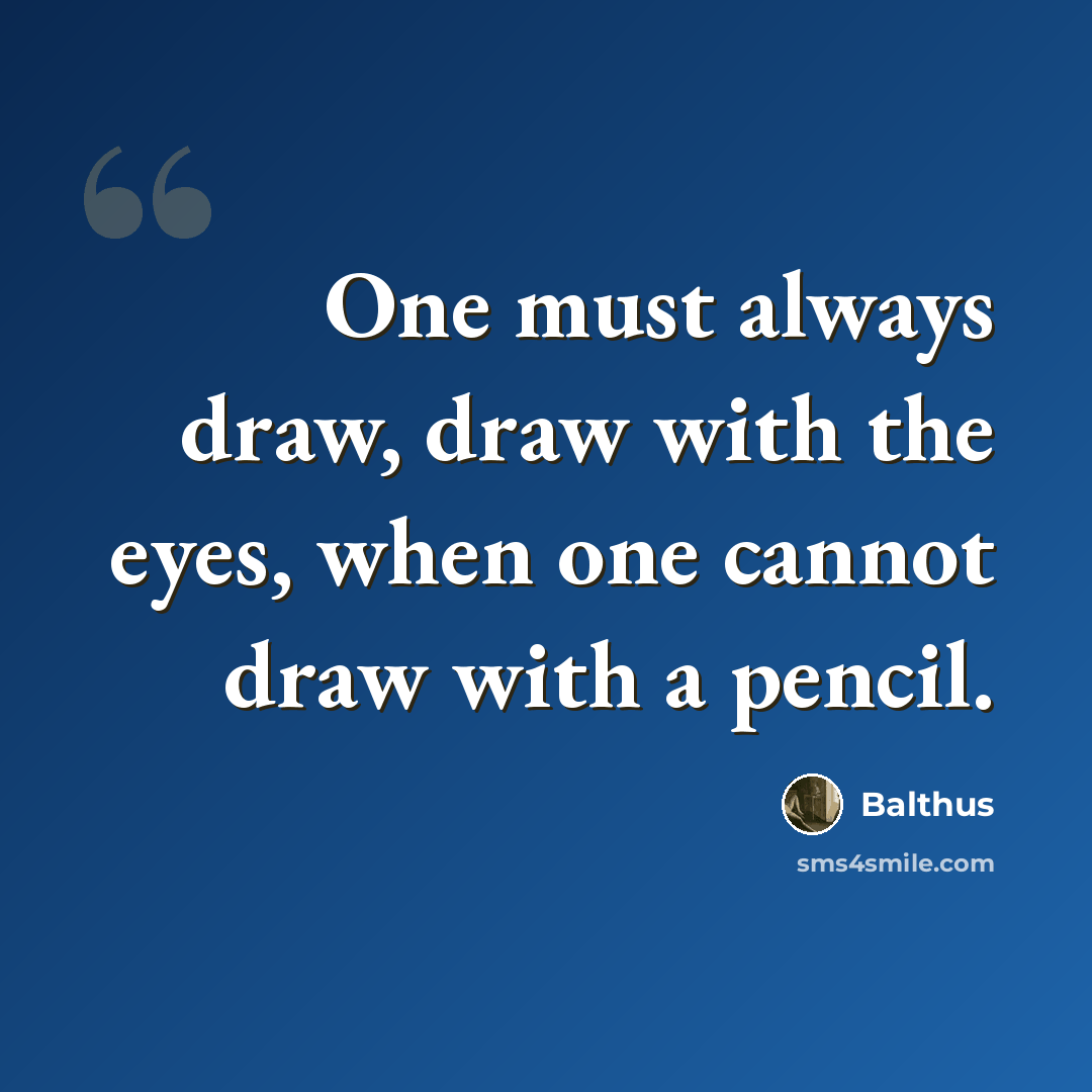 “One must always draw, draw with the eyes, when one cannot draw with a pencil.” quote by Balthus
