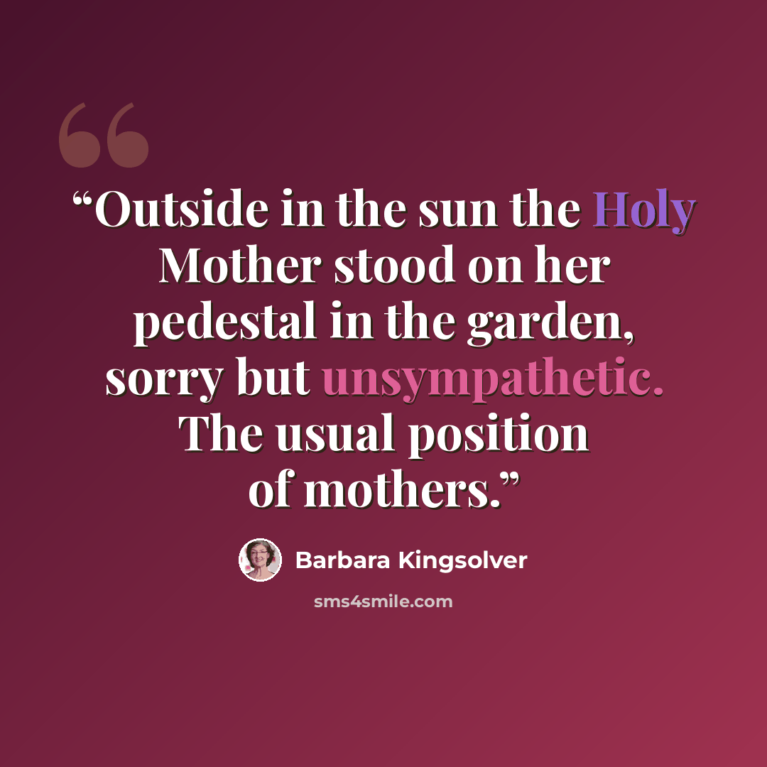 “Outside in the sun the Holy Mother stood on her pedestal in the garden, sorry but unsympathetic. The usual position of mothers.” quote by Barbara Kingsolver