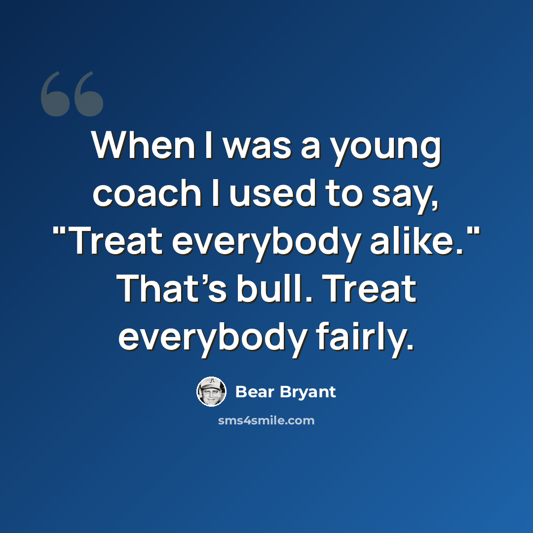 “When I was a young coach I used to say, "Treat everybody alike." That's bull. Treat everybody fairly.” quote by Bear Bryant