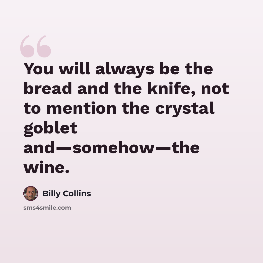 “You will always be the bread and the knife, not to mention the crystal goblet and—somehow—the wine.” quote by Billy Collins
