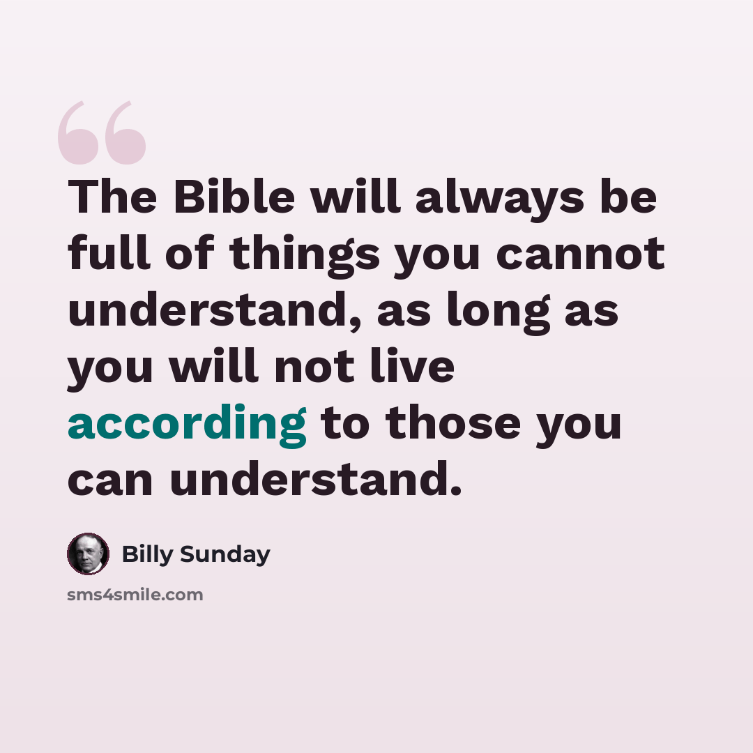 “The Bible will always be full of things you cannot understand, as long as you will not live according to those you can understand.” quote by Billy Sunday