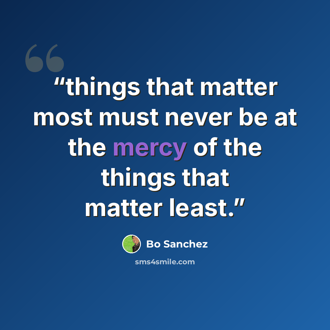 “things that matter most must never be at the mercy of the things that matter least.” quote by bo sanchez