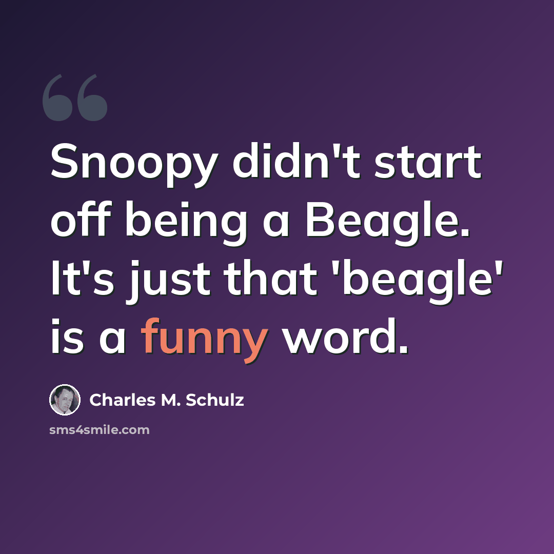 “Snoopy didn't start off being a Beagle. It's just that 'beagle' is a funny word.” quote by Charles M. Schulz