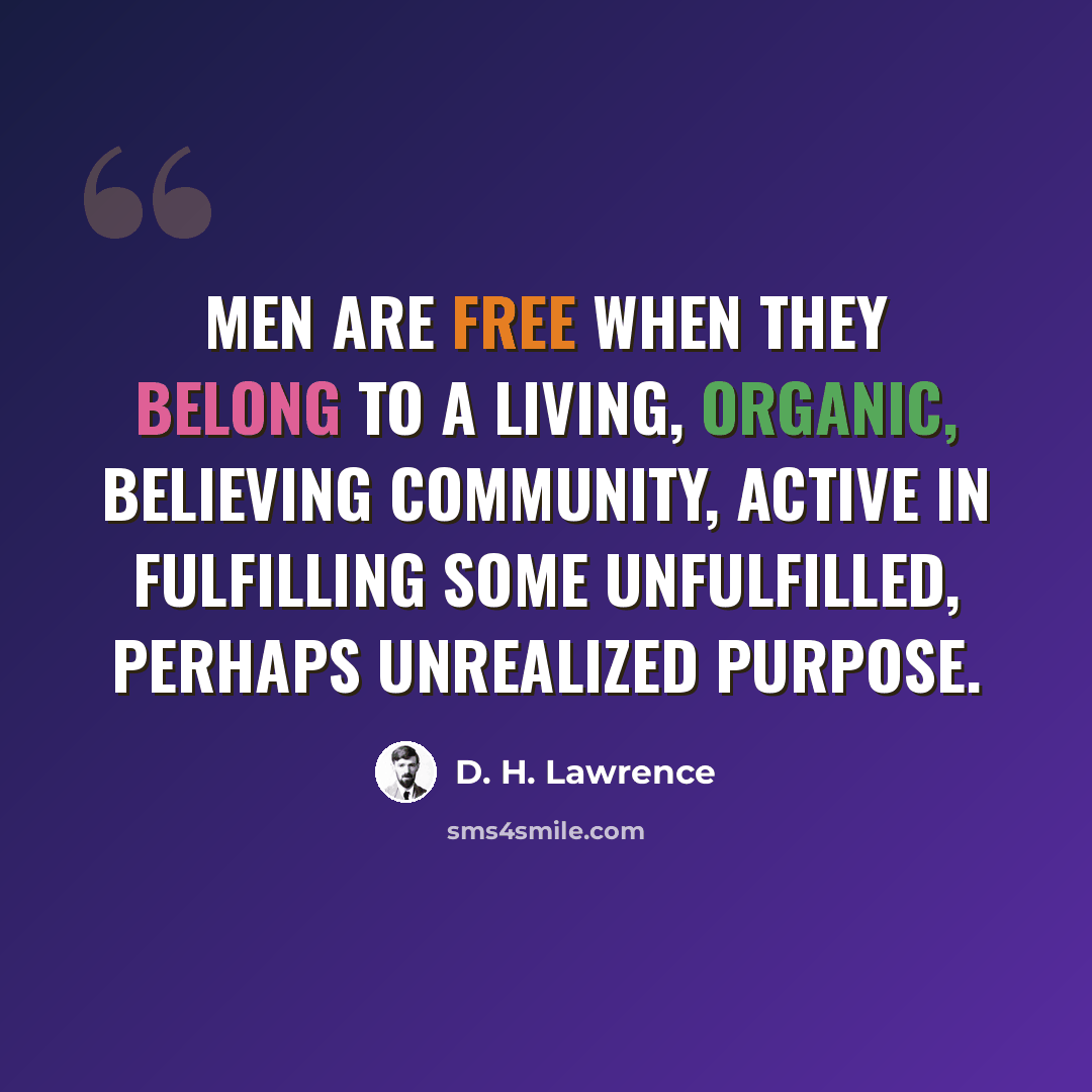 “Men are free when they belong to a living, organic, believing community, active in fulfilling some unfulfilled, perhaps unrealized purpose.” quote by D. H. Lawrence
