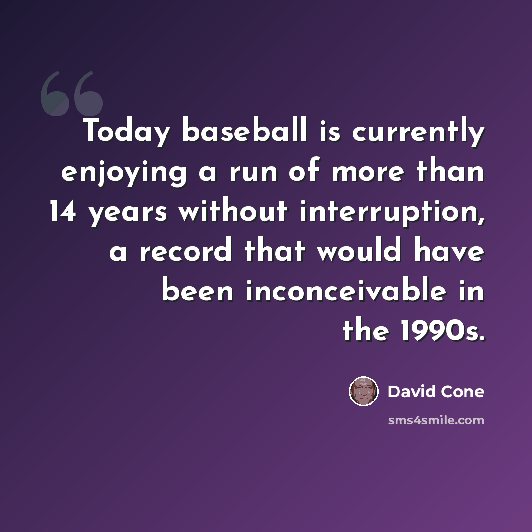 “Today baseball is currently enjoying a run of more than 14 years without interruption, a record that would have been inconceivable in the 1990s.” quote by David Cone