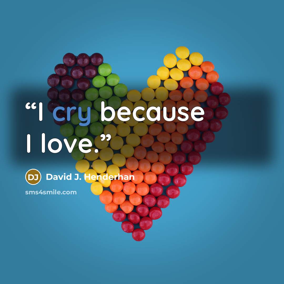 “I cry because I love.” quote by David J. Henderhan