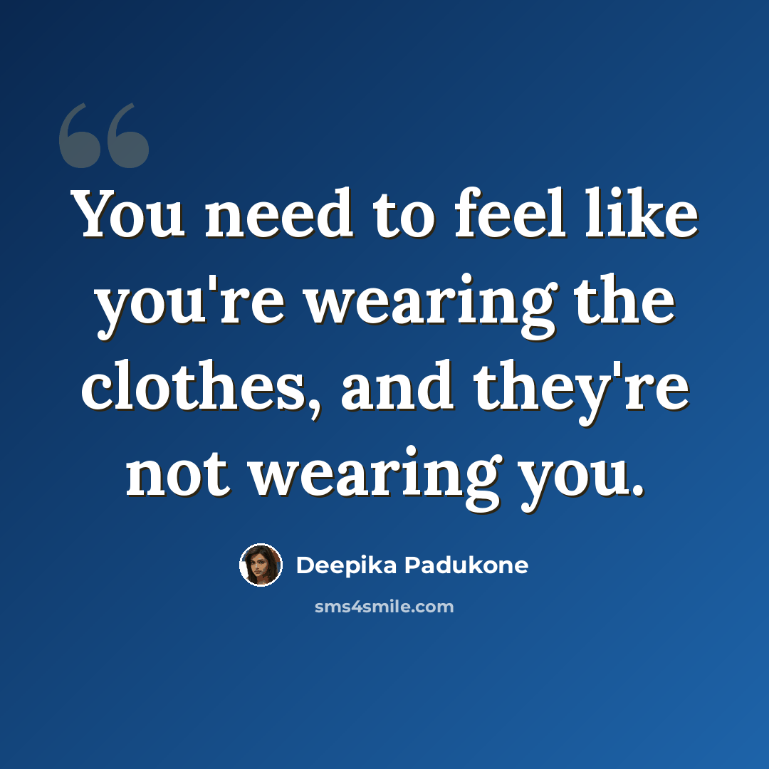 “You need to feel like you're wearing the clothes, and they're not wearing you.” quote by Deepika Padukone