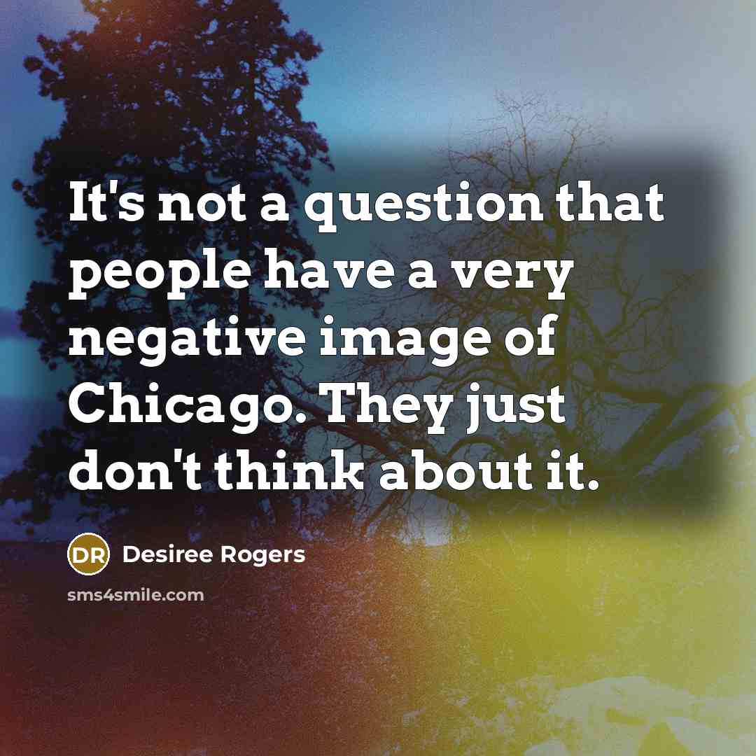 “It's not a question that people have a very negative image of Chicago. They just don't think about it.” quote by Desiree Rogers