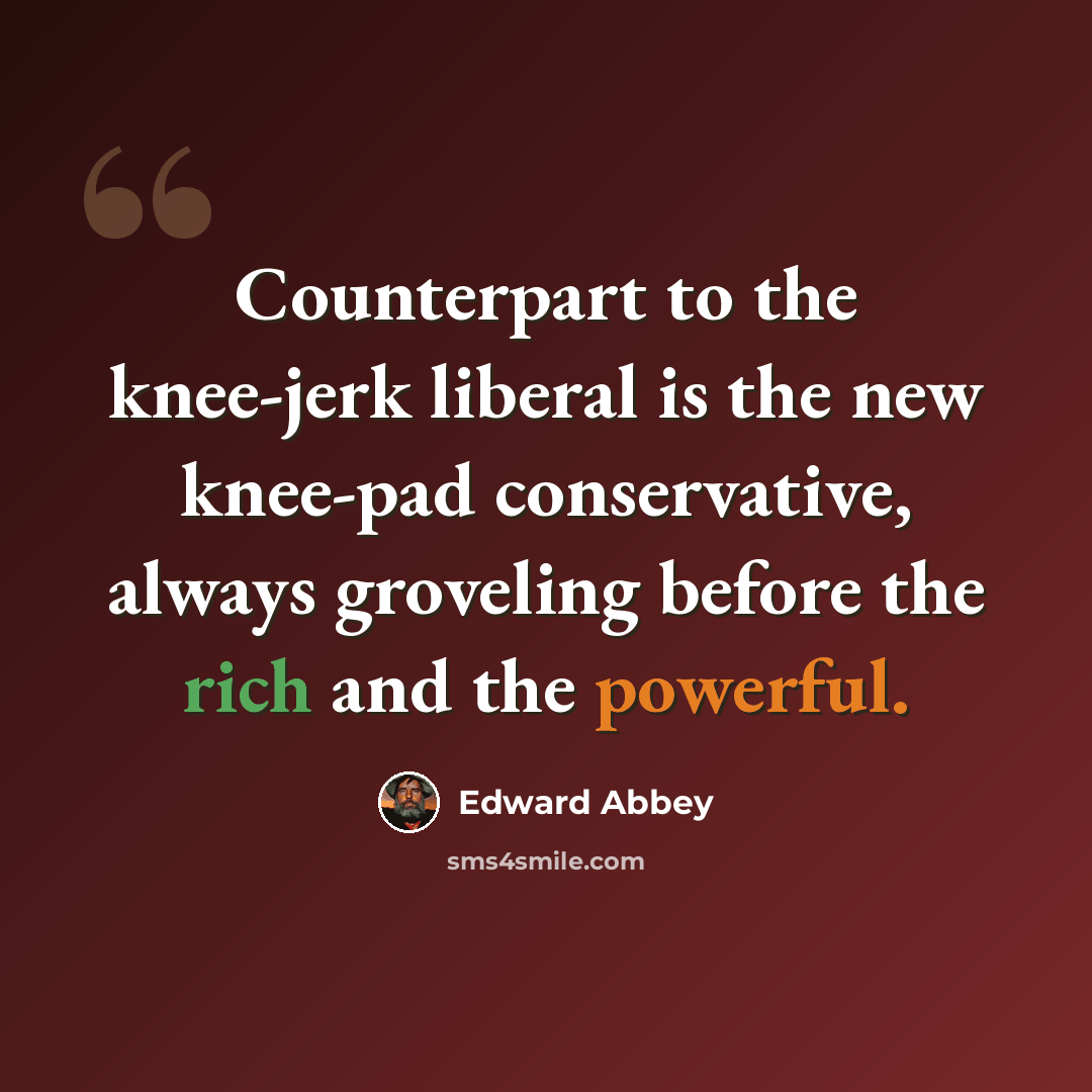 “Counterpart to the knee-jerk liberal is the new knee-pad conservative, always groveling before the rich and the powerful.” quote by Edward Abbey