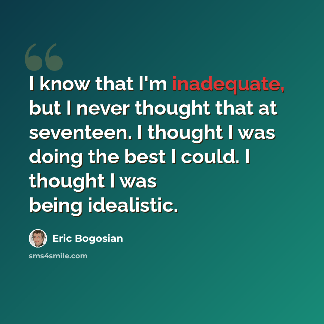 “I know that I'm inadequate, but I never thought that at seventeen. I thought I was doing the best I could. I thought I was being idealistic.” quote by Eric Bogosian