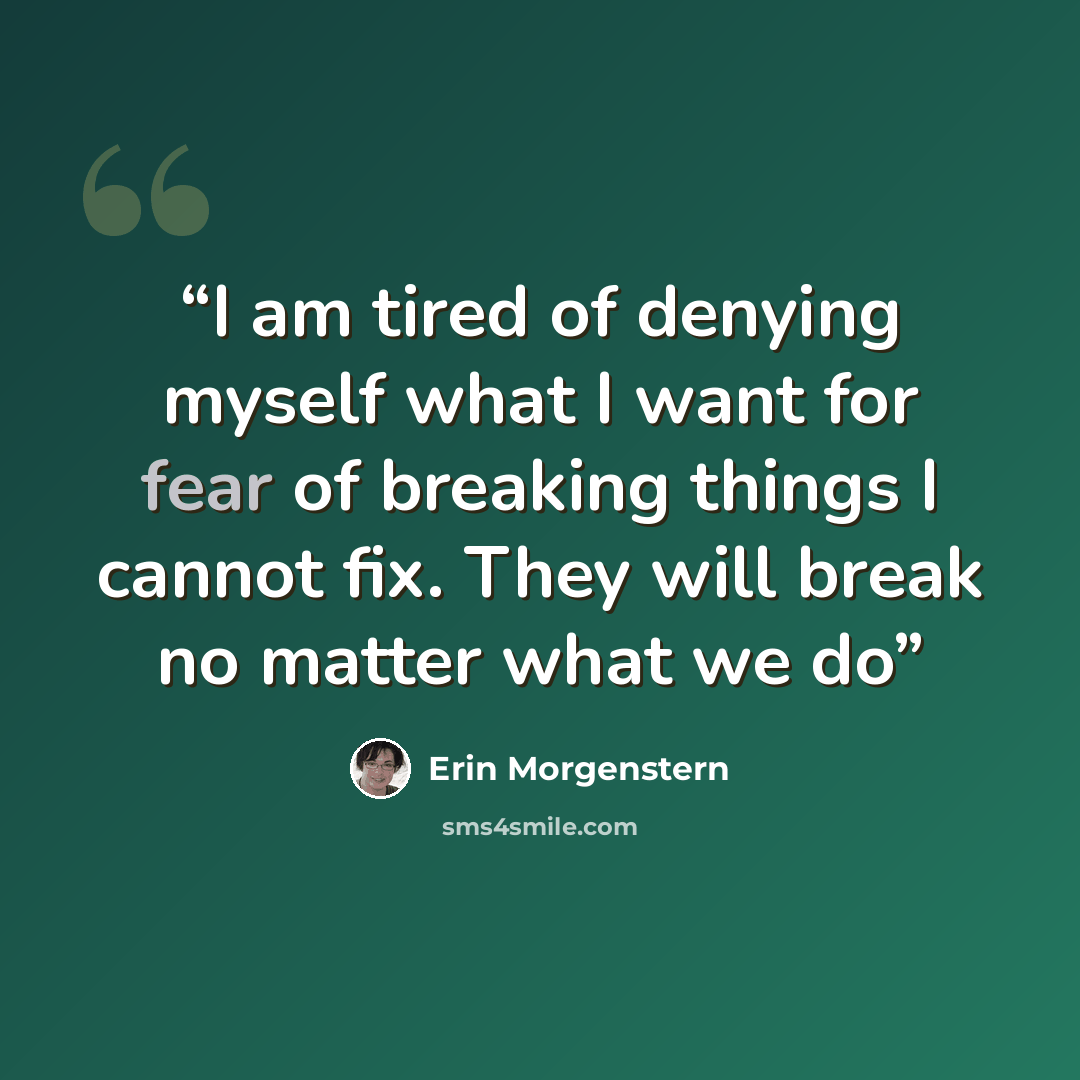 “I am tired of denying myself what I want for fear of breaking things I cannot fix. They will break no matter what we do” quote by Erin Morgenstern