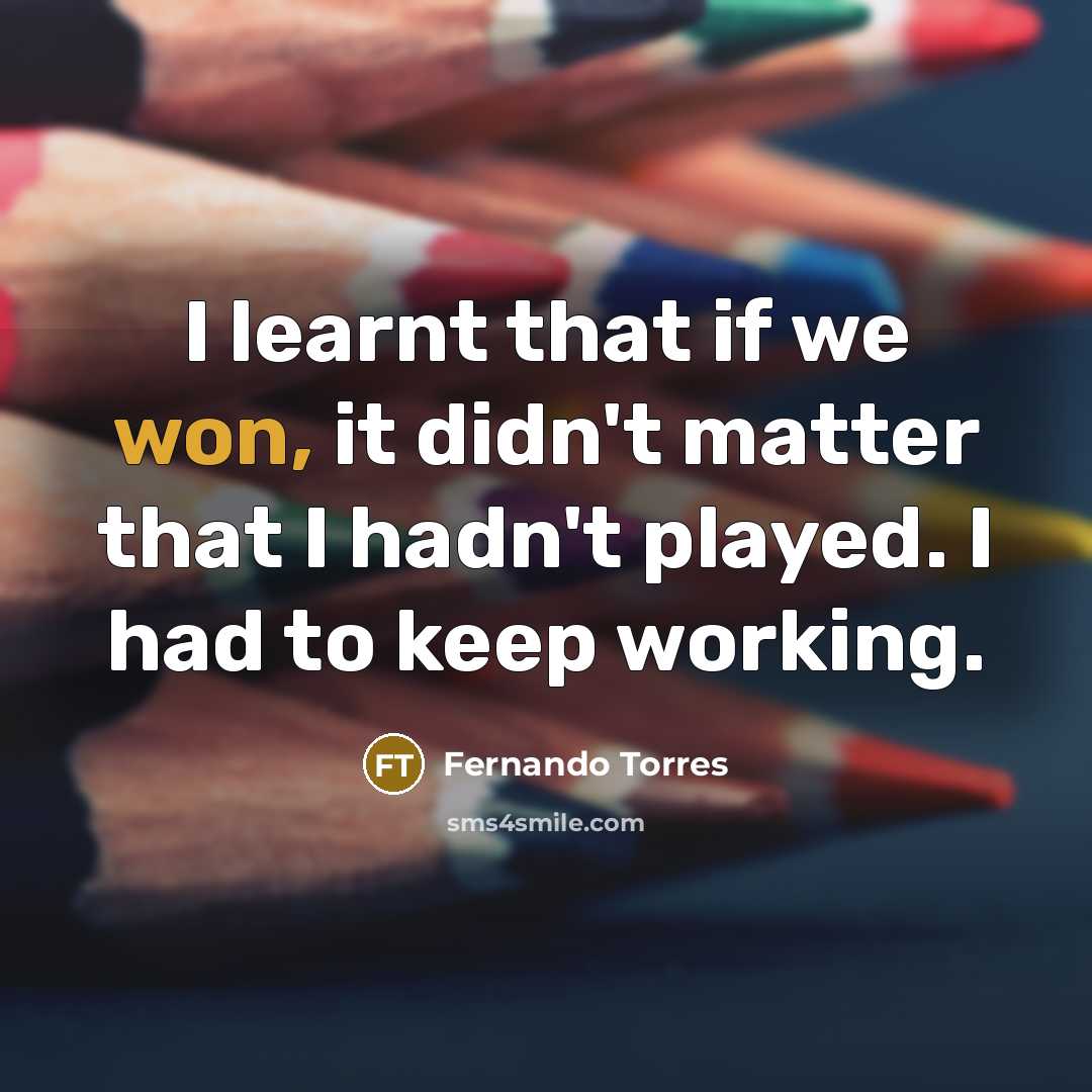 “I learnt that if we won, it didn't matter that I hadn't played. I had to keep working.” quote by Fernando Torres