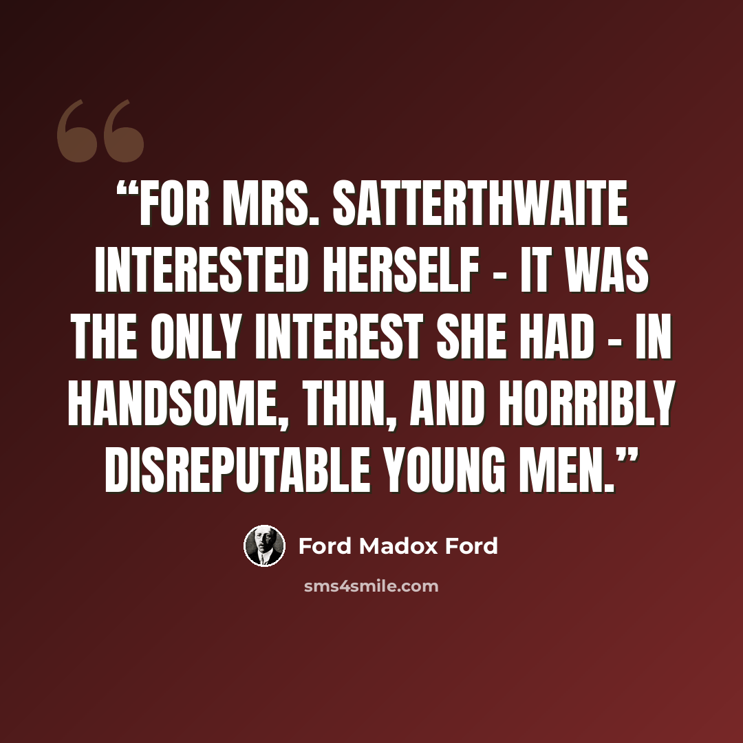“For Mrs. Satterthwaite interested herself - it was the only interest she had - in handsome, thin, and horribly disreputable young men.” quote by Ford Madox Ford