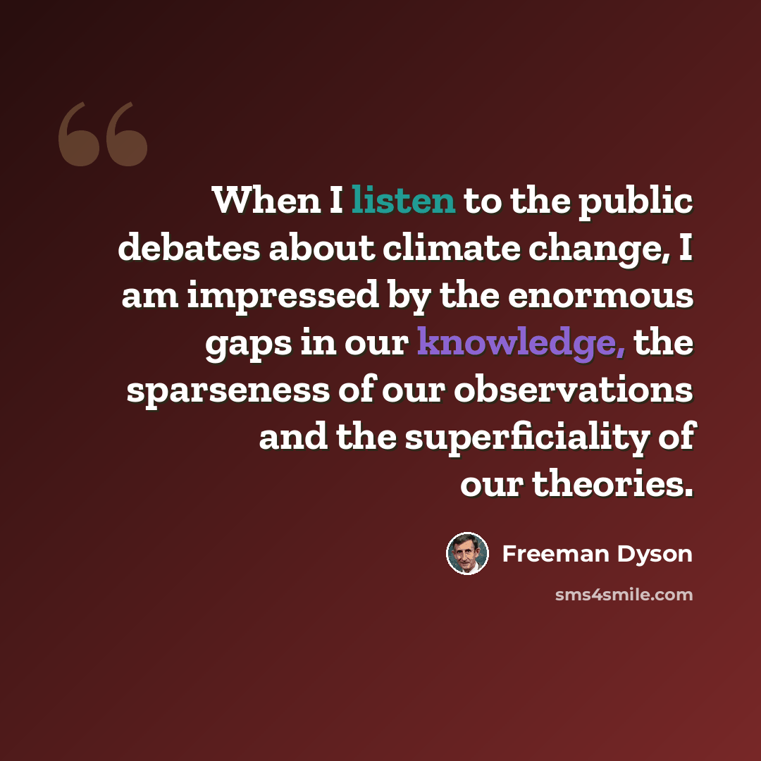 “When I listen to the public debates about climate change, I am impressed by the enormous gaps in our knowledge, the sparseness of our observations and the superficiality of our theories.” quote by Freeman Dyson