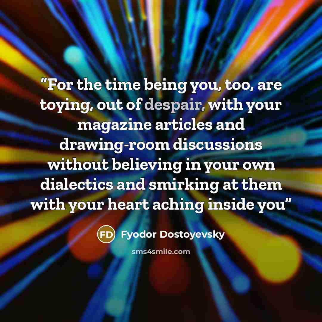 “For the time being you, too, are toying, out of despair, with your magazine articles and drawing-room discussions without believing in your own dialectics and smirking at them with your heart aching inside you” quote by Fyodor Dostoyevsky