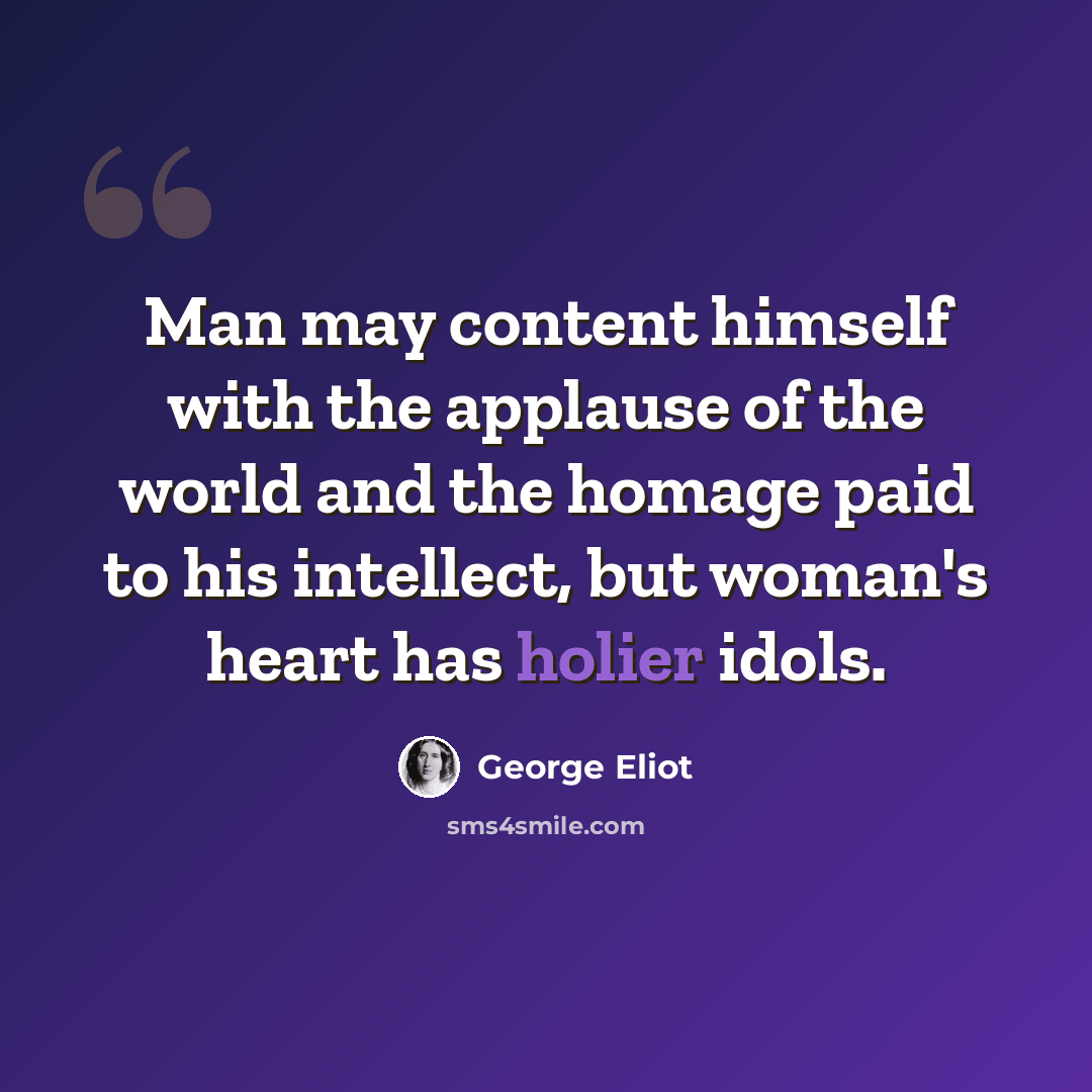 “Man may content himself with the applause of the world and the homage paid to his intellect, but woman's heart has holier idols.” quote by George Eliot
