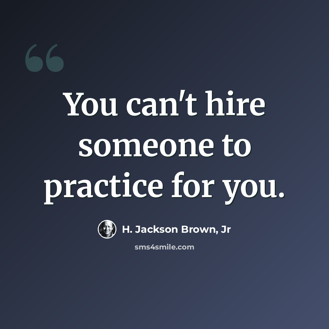 “You can't hire someone to practice for you.” quote by H. Jackson Brown, Jr