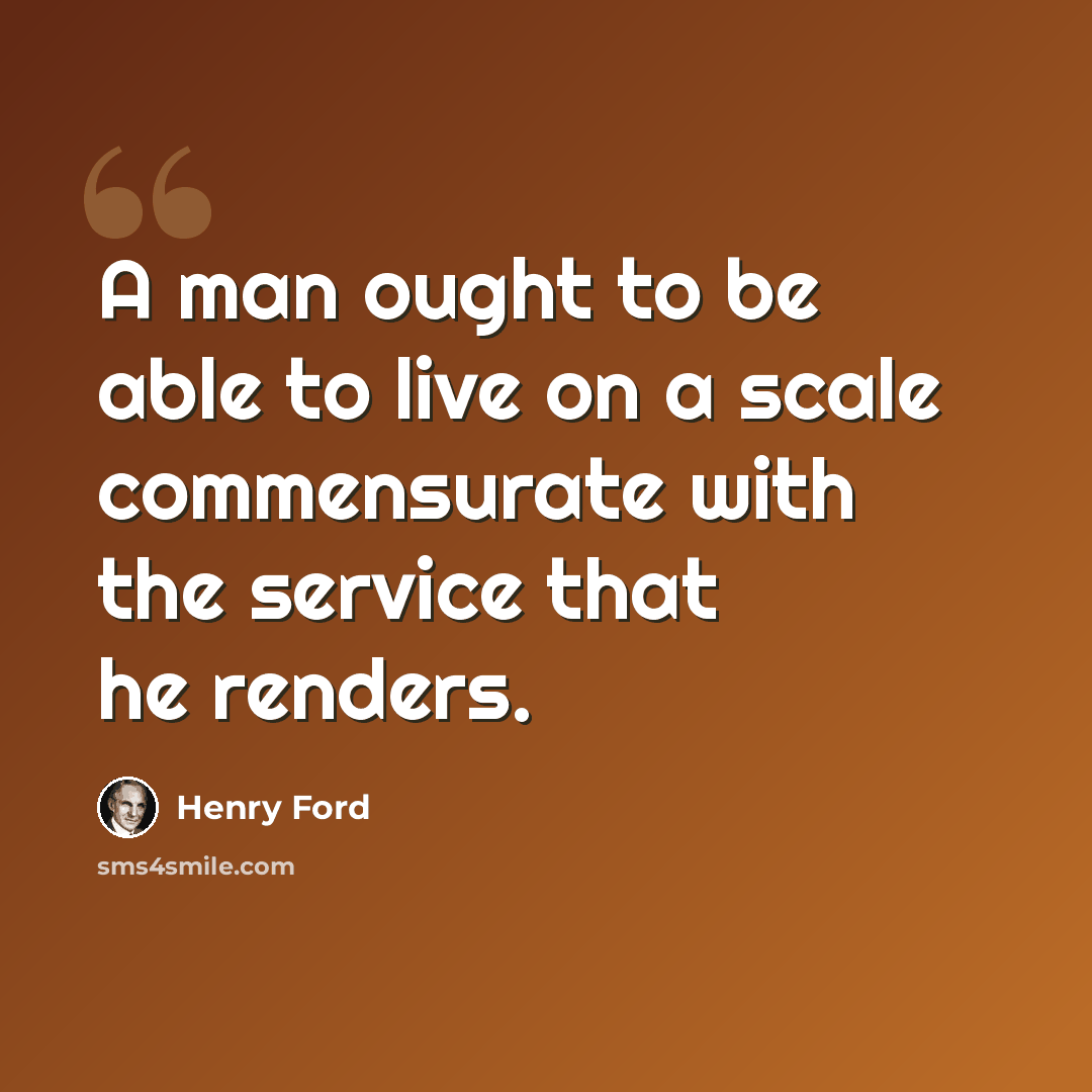 “A man ought to be able to live on a scale commensurate with the service that he renders.” quote by Henry Ford