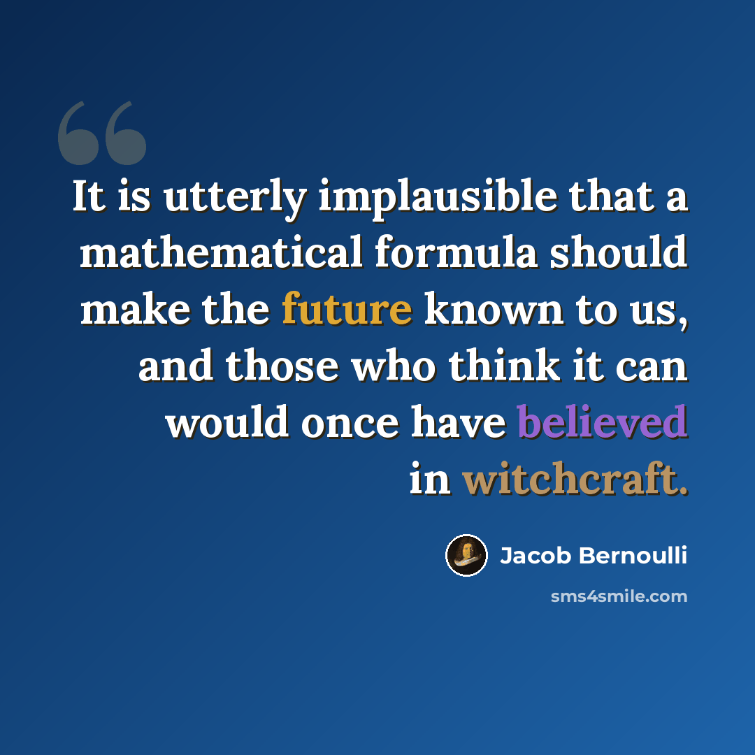 “It is utterly implausible that a mathematical formula should make the future known to us, and those who think it can would once have believed in witchcraft.” quote by Jacob Bernoulli