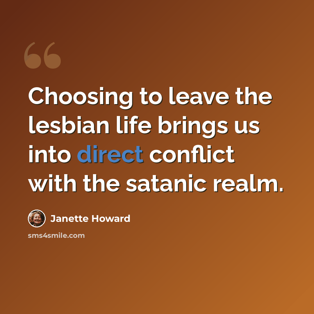 “Choosing to leave the lesbian life brings us into direct conflict with the satanic realm.” quote by Janette Howard