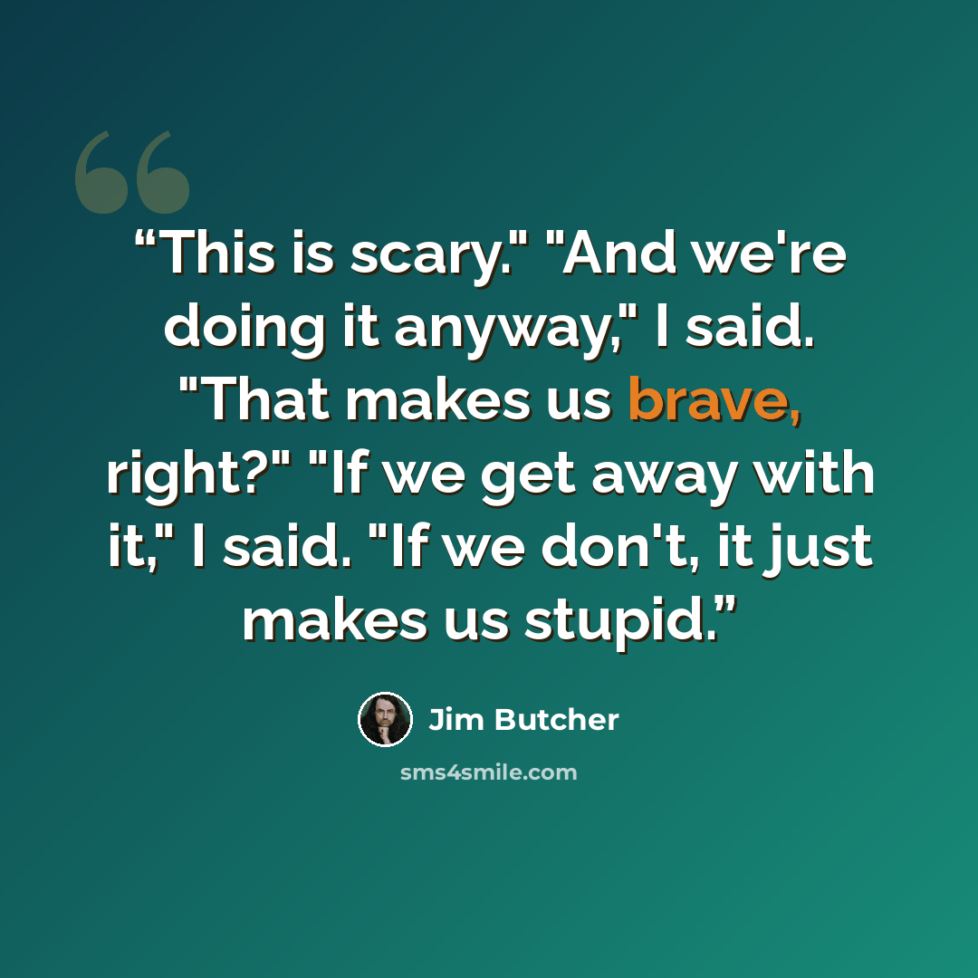“This is scary." "And we're doing it anyway," I said. "That makes us brave, right?" "If we get away with it," I said. "If we don't, it just makes us stupid.” quote by Jim Butcher