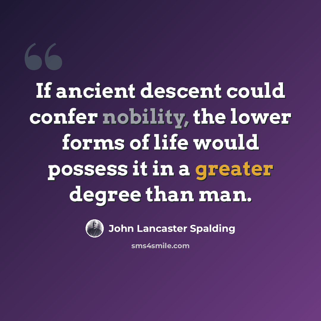 “If ancient descent could confer nobility, the lower forms of life would possess it in a greater degree than man.” quote by John Lancaster Spalding