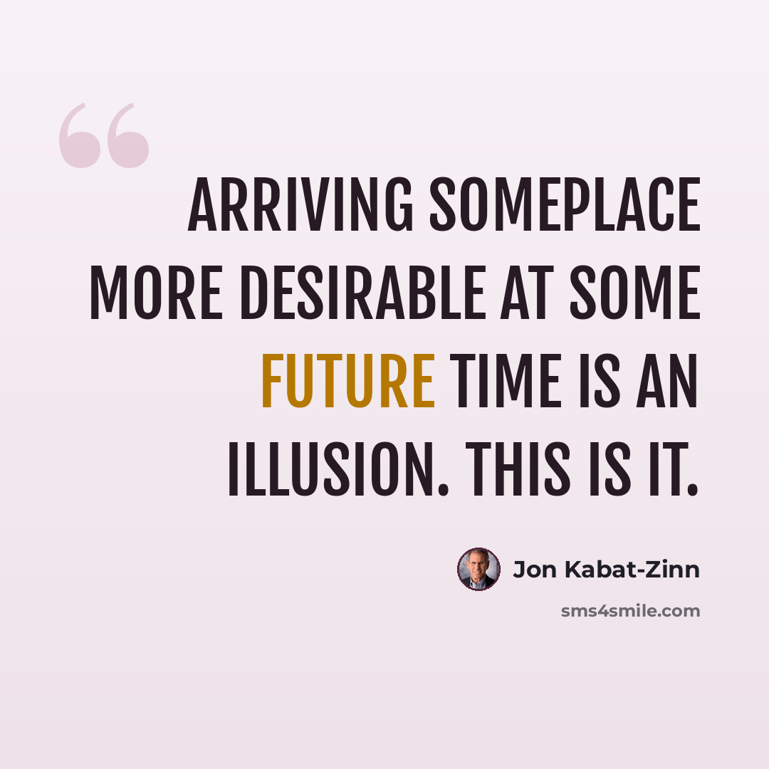 “Arriving someplace more desirable at some future time is an illusion. This is it.” quote by Jon Kabat-Zinn