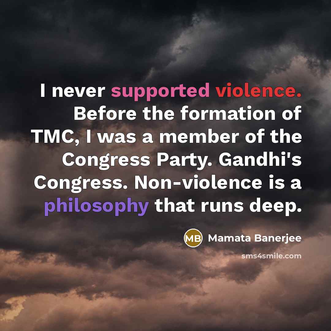 “I never supported violence. Before the formation of TMC, I was a member of the Congress Party. Gandhi's Congress. Non-violence is a philosophy that runs deep.” quote by Mamata Banerjee