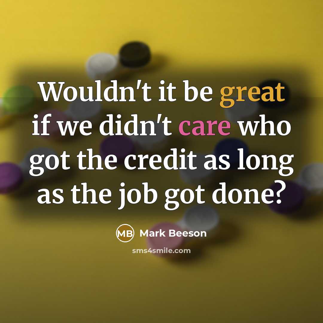 “Wouldn't it be great if we didn't care who got the credit as long as the job got done?” quote by Mark Beeson