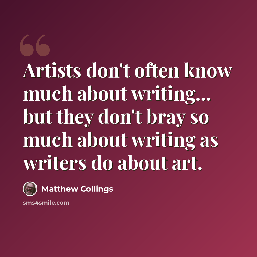 “Artists don't often know much about writing... but they don't bray so much about writing as writers do about art.” quote by Matthew Collings