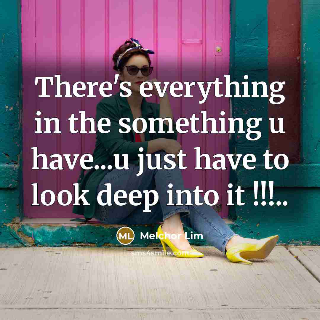 “There's everything in the something u have...u just have to look deep into it !!!..” quote by Melchor Lim