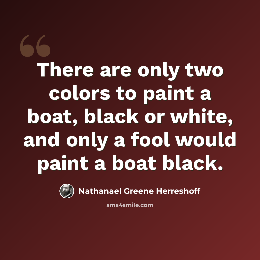 “There are only two colors to paint a boat, black or white, and only a fool would paint a boat black.” quote by Nathanael Greene Herreshoff