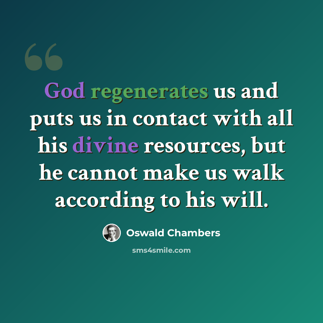 “God regenerates us and puts us in contact with all his divine resources, but he cannot make us walk according to his will.” quote by Oswald Chambers