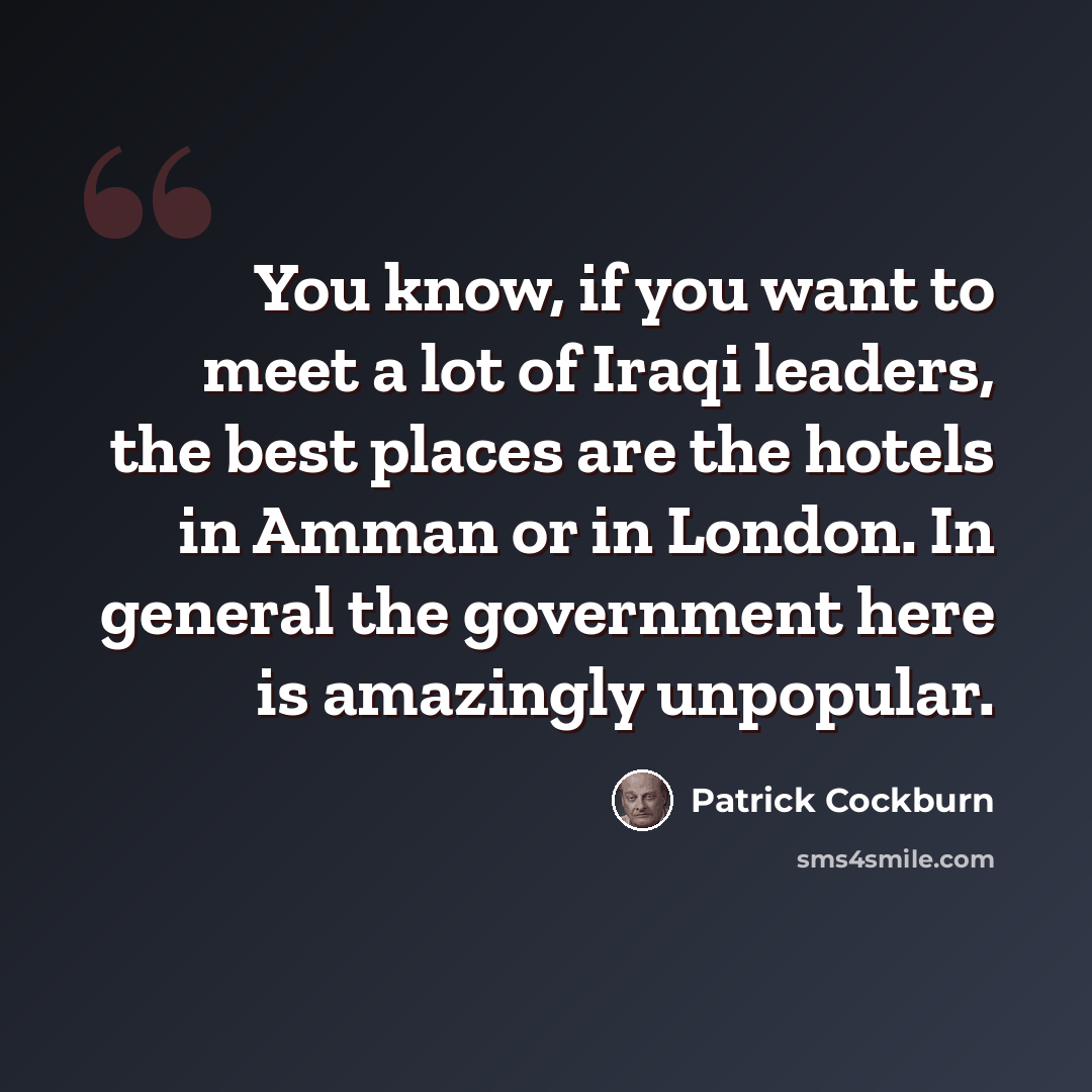 “You know, if you want to meet a lot of Iraqi leaders, the best places are the hotels in Amman or in London. In general the government here is amazingly unpopular.” quote by Patrick Cockburn