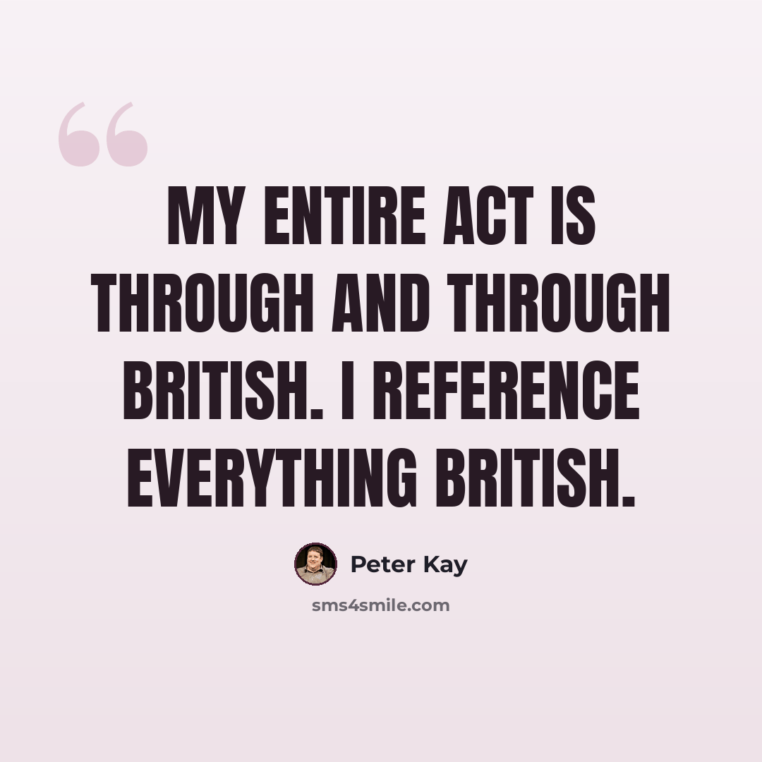 “My entire act is through and through British. I reference everything British.” quote by Peter Kay