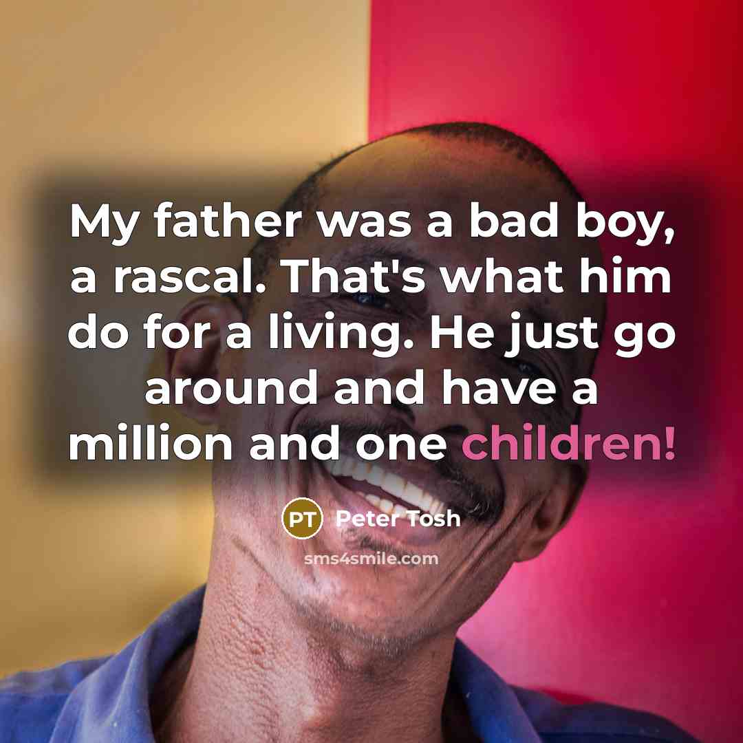“My father was a bad boy, a rascal. That's what him do for a living. He just go around and have a million and one children!” quote by Peter Tosh