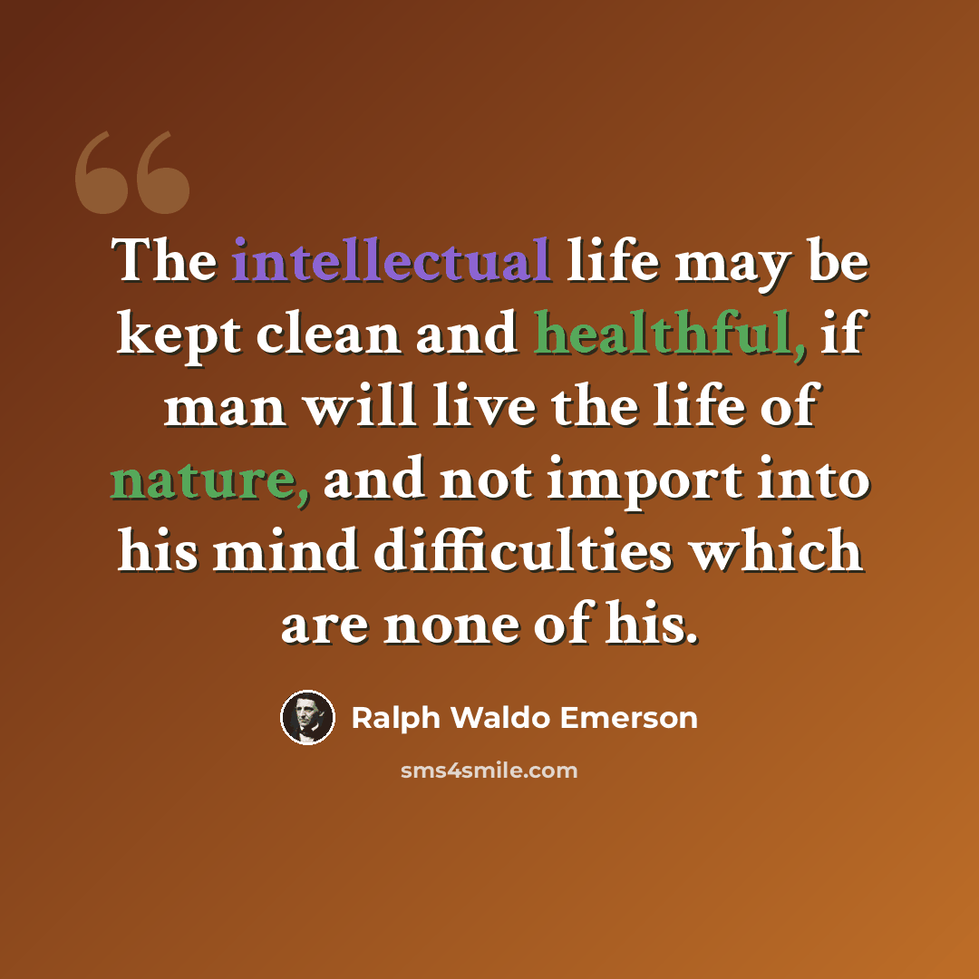 “The intellectual life may be kept clean and healthful, if man will live the life of nature, and not import into his mind difficulties which are none of his.” quote by Ralph Waldo Emerson