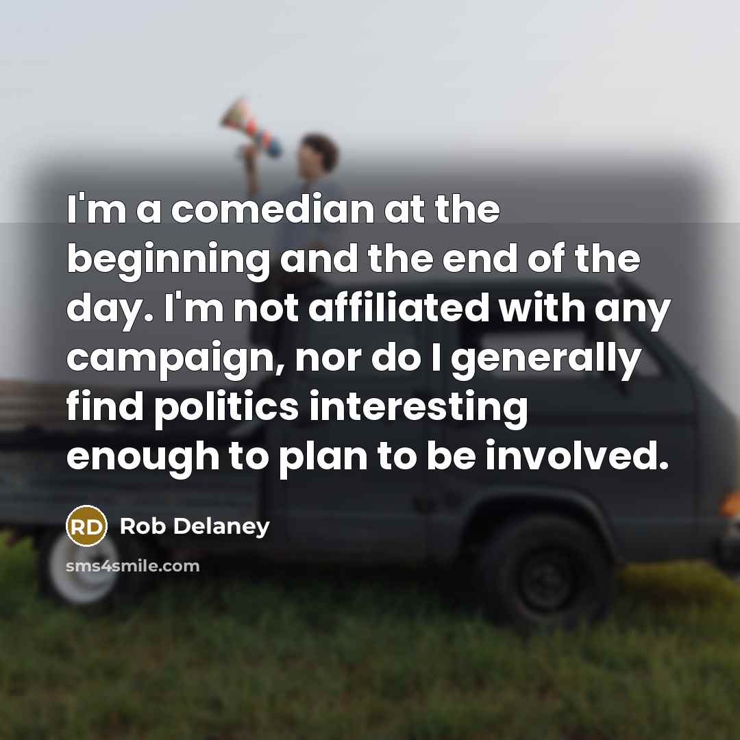 “I'm a comedian at the beginning and the end of the day. I'm not affiliated with any campaign, nor do I generally find politics interesting enough to plan to be involved.” quote by Rob Delaney