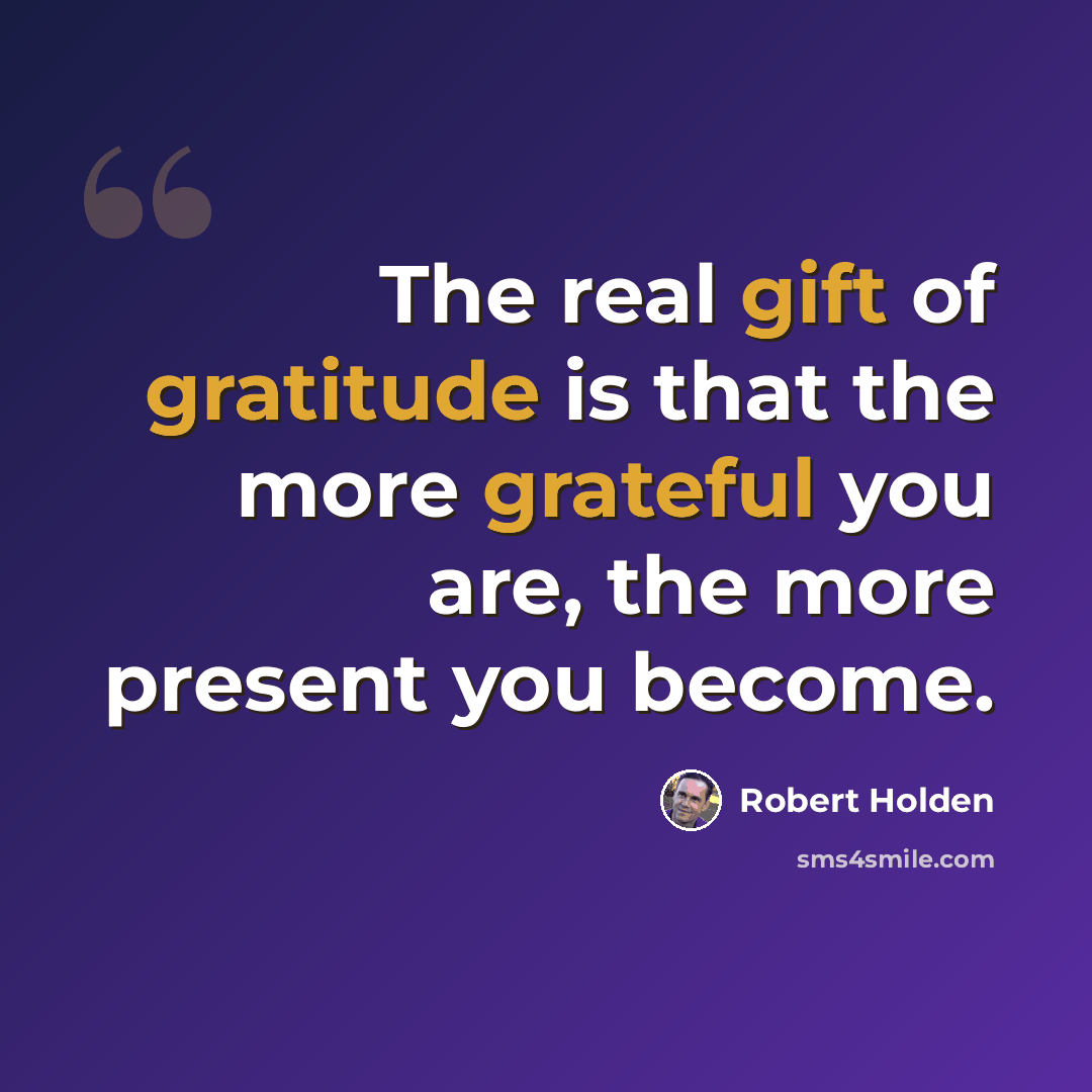 “The real gift of gratitude is that the more grateful you are, the more present you become.” quote by Robert Holden